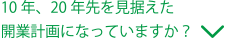 10年、20年先を見据えた開業計画になっていますか？