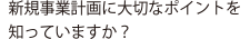 新規事業計画に大切なポイントを知っていますか？