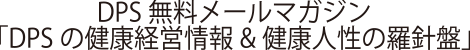 DPS無料メールマガジン「DPSの健康経営情報＆健康人性の羅針盤」